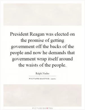 President Reagan was elected on the promise of getting government off the backs of the people and now he demands that government wrap itself around the waists of the people Picture Quote #1