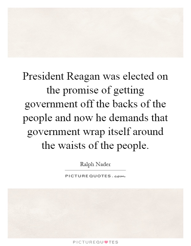 President Reagan was elected on the promise of getting government off the backs of the people and now he demands that government wrap itself around the waists of the people Picture Quote #1