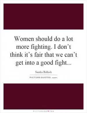 Women should do a lot more fighting. I don’t think it’s fair that we can’t get into a good fight Picture Quote #1
