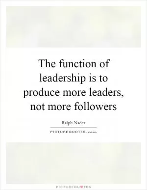 The function of leadership is to produce more leaders, not more followers Picture Quote #1