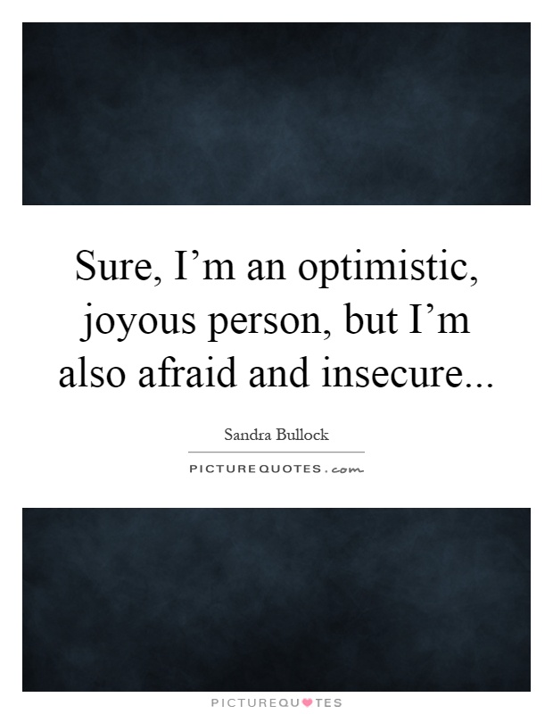 Sure, I'm an optimistic, joyous person, but I'm also afraid and insecure Picture Quote #1
