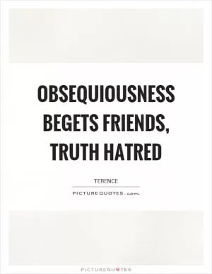 Obsequiousness begets friends, truth hatred Picture Quote #1