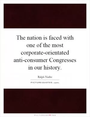 The nation is faced with one of the most corporate-orientated anti-consumer Congresses in our history Picture Quote #1
