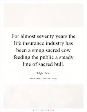 For almost seventy years the life insurance industry has been a smug sacred cow feeding the public a steady line of sacred bull Picture Quote #1