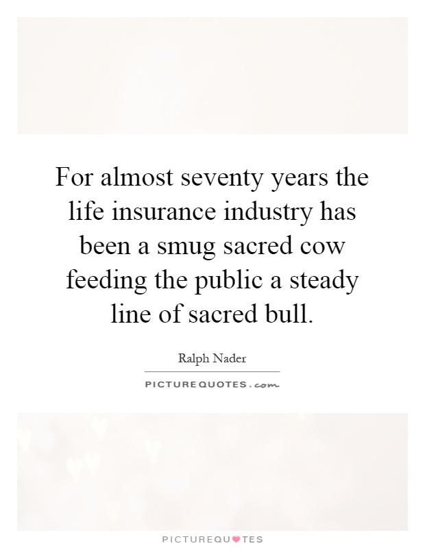 For almost seventy years the life insurance industry has been a smug sacred cow feeding the public a steady line of sacred bull Picture Quote #1