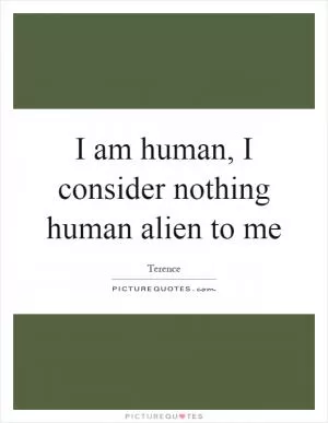 I am human, I consider nothing human alien to me Picture Quote #1