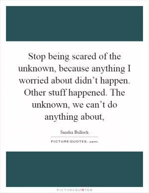 Stop being scared of the unknown, because anything I worried about didn’t happen. Other stuff happened. The unknown, we can’t do anything about, Picture Quote #1