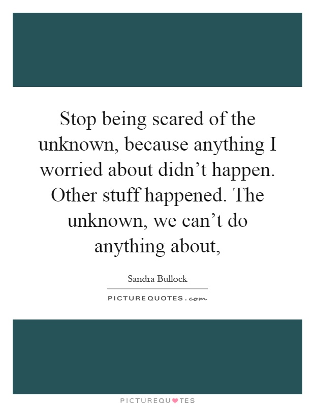 Stop being scared of the unknown, because anything I worried about didn't happen. Other stuff happened. The unknown, we can't do anything about, Picture Quote #1