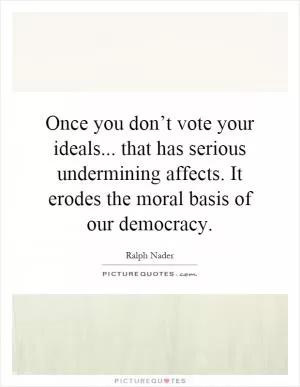 Once you don’t vote your ideals... that has serious undermining affects. It erodes the moral basis of our democracy Picture Quote #1
