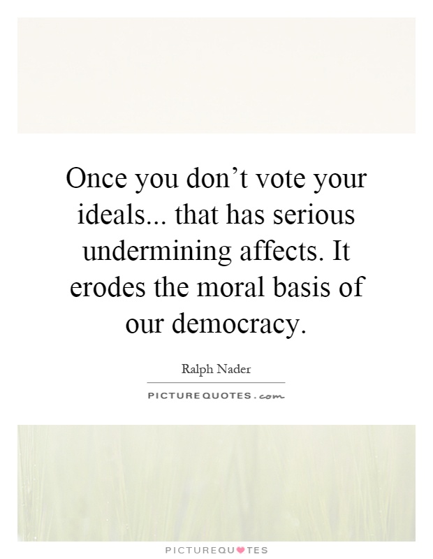 Once you don't vote your ideals... that has serious undermining affects. It erodes the moral basis of our democracy Picture Quote #1