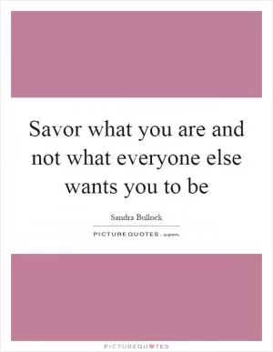 Savor what you are and not what everyone else wants you to be Picture Quote #1