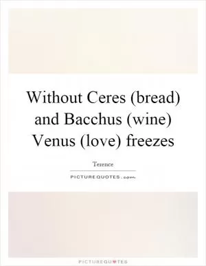 Without Ceres (bread) and Bacchus (wine) Venus (love) freezes Picture Quote #1