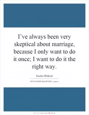 I’ve always been very skeptical about marriage, because I only want to do it once; I want to do it the right way Picture Quote #1