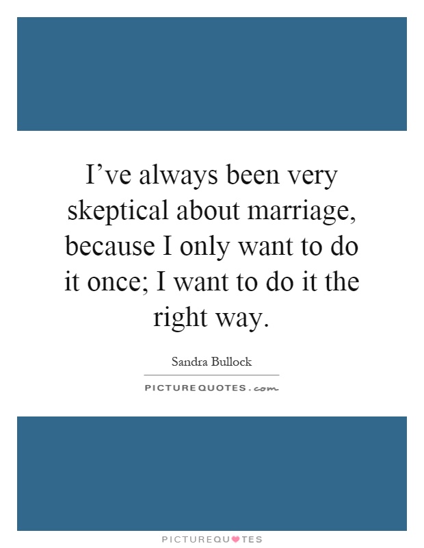 I've always been very skeptical about marriage, because I only want to do it once; I want to do it the right way Picture Quote #1