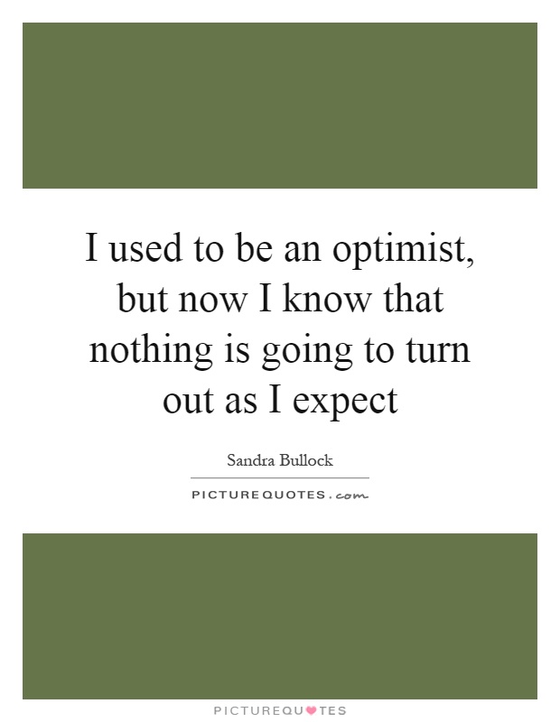 I used to be an optimist, but now I know that nothing is going to turn out as I expect Picture Quote #1