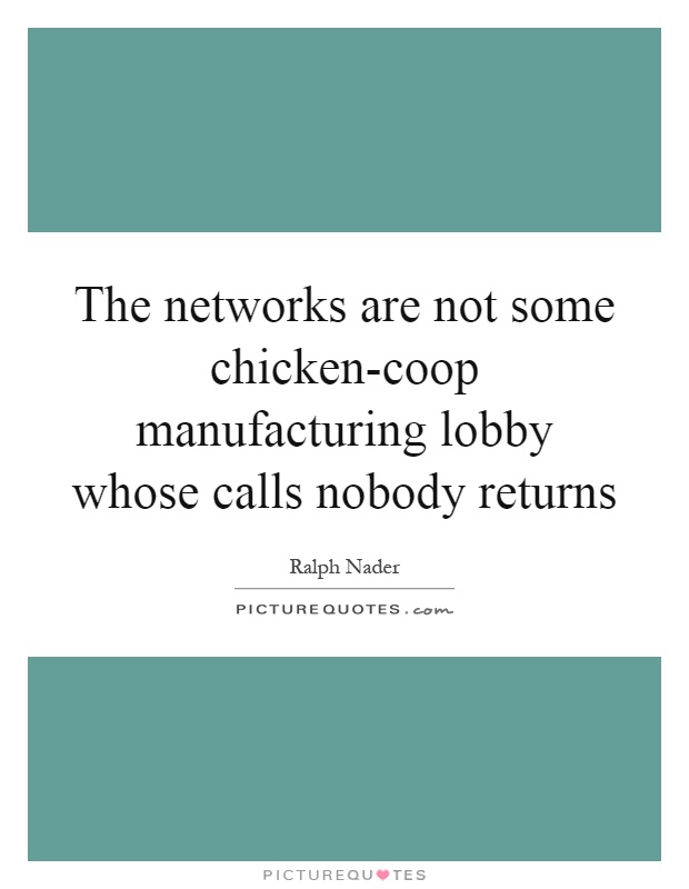 The networks are not some chicken-coop manufacturing lobby whose calls nobody returns Picture Quote #1