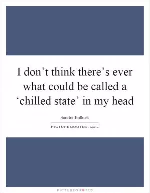 I don’t think there’s ever what could be called a ‘chilled state’ in my head Picture Quote #1