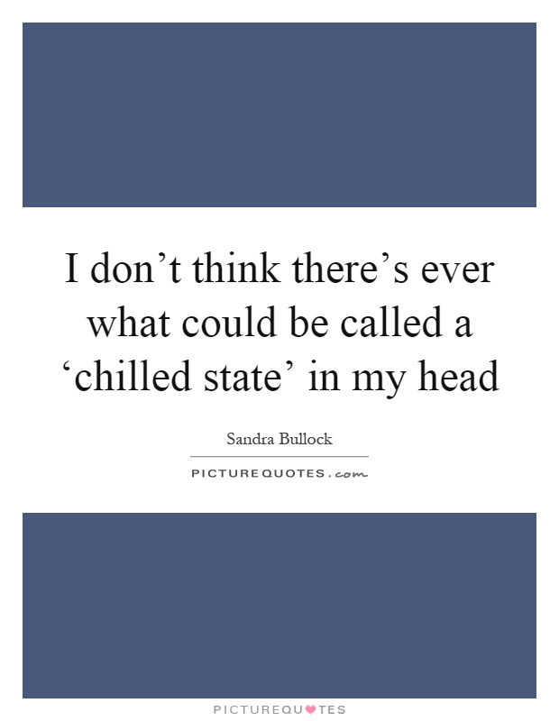 I don't think there's ever what could be called a ‘chilled state' in my head Picture Quote #1