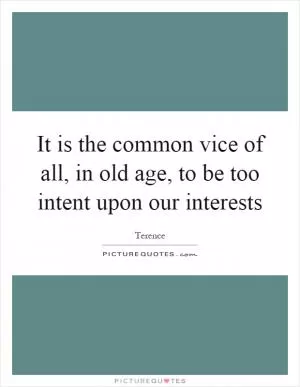 It is the common vice of all, in old age, to be too intent upon our interests Picture Quote #1