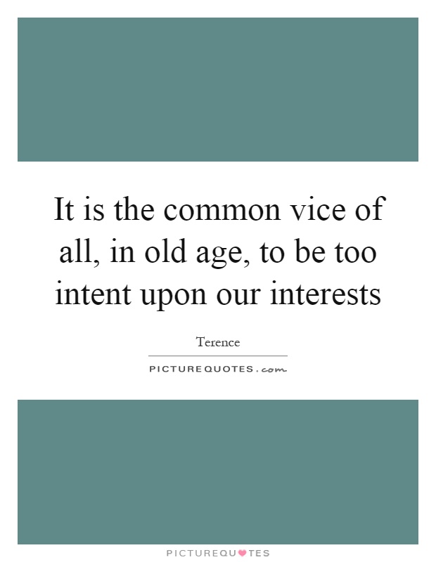 It is the common vice of all, in old age, to be too intent upon our interests Picture Quote #1