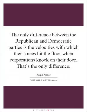 The only difference between the Republican and Democratic parties is the velocities with which their knees hit the floor when corporations knock on their door. That’s the only difference Picture Quote #1