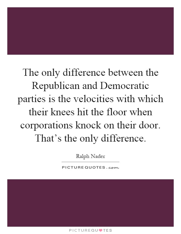 The only difference between the Republican and Democratic parties is the velocities with which their knees hit the floor when corporations knock on their door. That's the only difference Picture Quote #1