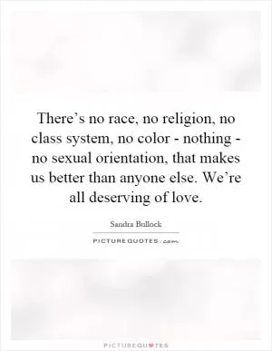 There’s no race, no religion, no class system, no color - nothing - no sexual orientation, that makes us better than anyone else. We’re all deserving of love Picture Quote #1