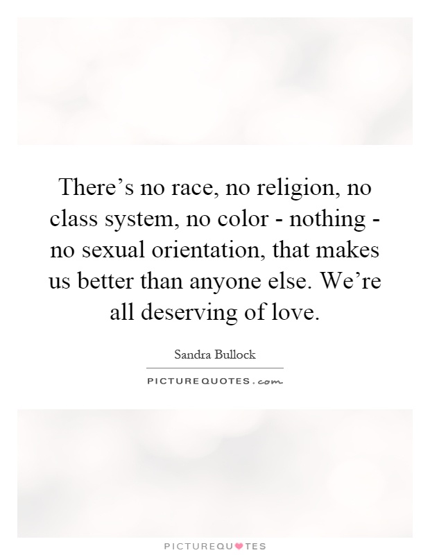 There's no race, no religion, no class system, no color - nothing - no sexual orientation, that makes us better than anyone else. We're all deserving of love Picture Quote #1