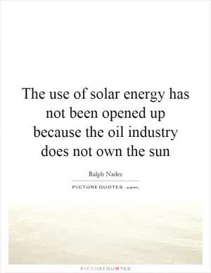 The use of solar energy has not been opened up because the oil industry does not own the sun Picture Quote #1