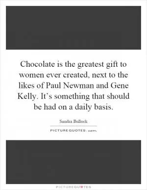 Chocolate is the greatest gift to women ever created, next to the likes of Paul Newman and Gene Kelly. It’s something that should be had on a daily basis Picture Quote #1