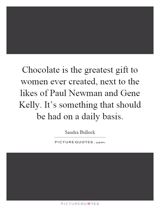 Chocolate is the greatest gift to women ever created, next to the likes of Paul Newman and Gene Kelly. It's something that should be had on a daily basis Picture Quote #1