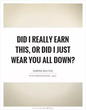 Did I really earn this, or did I just wear you all down? Picture Quote #1