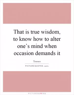 That is true wisdom, to know how to alter one’s mind when occasion demands it Picture Quote #1