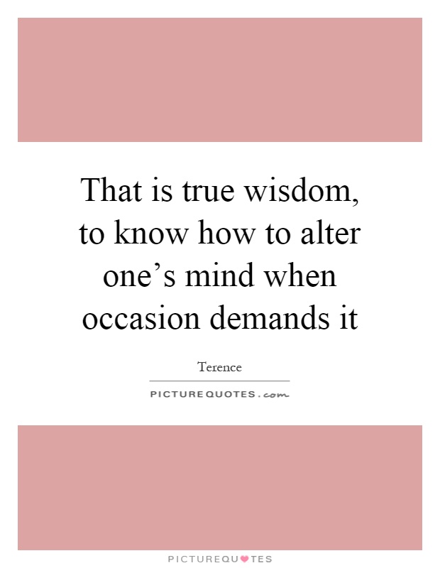 That is true wisdom, to know how to alter one's mind when occasion demands it Picture Quote #1