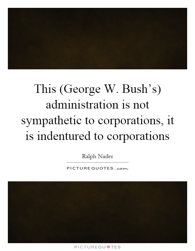 This (George W. Bush's) administration is not sympathetic to corporations, it is indentured to corporations Picture Quote #1