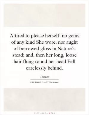 Attired to please herself: no gems of any kind She wore, nor aught of borrowed gloss in Nature’s stead; and, then her long, loose hair flung round her head Fell carelessly behind Picture Quote #1