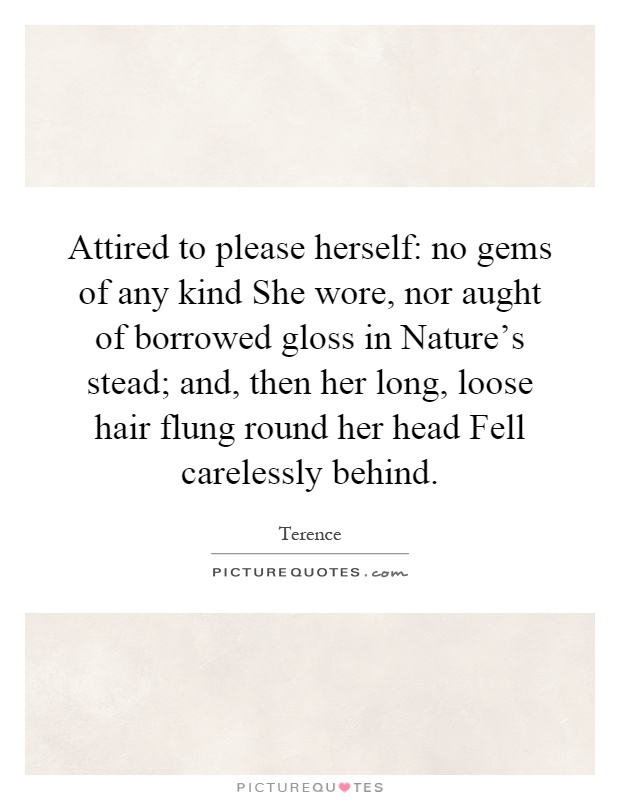 Attired to please herself: no gems of any kind She wore, nor aught of borrowed gloss in Nature's stead; and, then her long, loose hair flung round her head Fell carelessly behind Picture Quote #1
