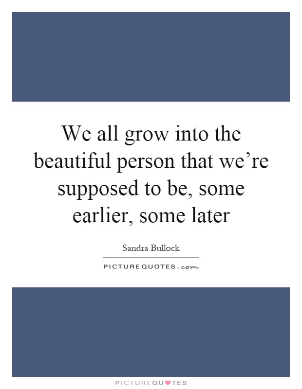 We all grow into the beautiful person that we're supposed to be, some earlier, some later Picture Quote #1