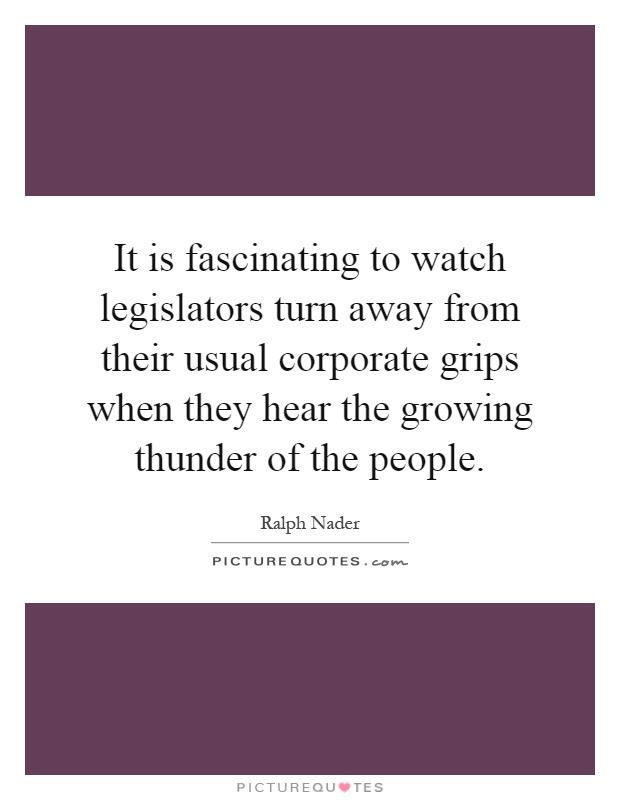 It is fascinating to watch legislators turn away from their usual corporate grips when they hear the growing thunder of the people Picture Quote #1