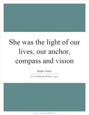 She was the light of our lives, our anchor, compass and vision Picture Quote #1
