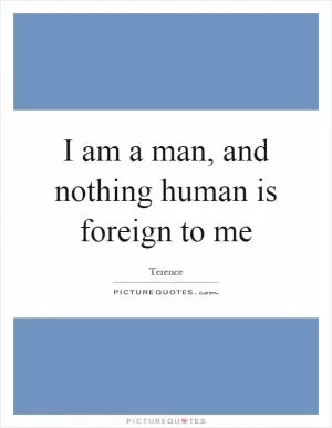 I am a man, and nothing human is foreign to me Picture Quote #1
