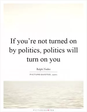If you’re not turned on by politics, politics will turn on you Picture Quote #1
