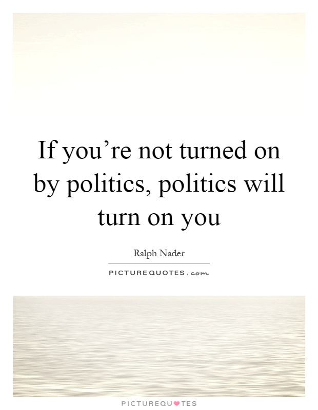 If you're not turned on by politics, politics will turn on you Picture Quote #1