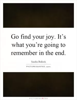 Go find your joy. It’s what you’re going to remember in the end Picture Quote #1