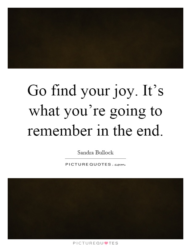 Go find your joy. It's what you're going to remember in the end Picture Quote #1