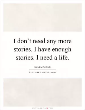 I don’t need any more stories. I have enough stories. I need a life Picture Quote #1