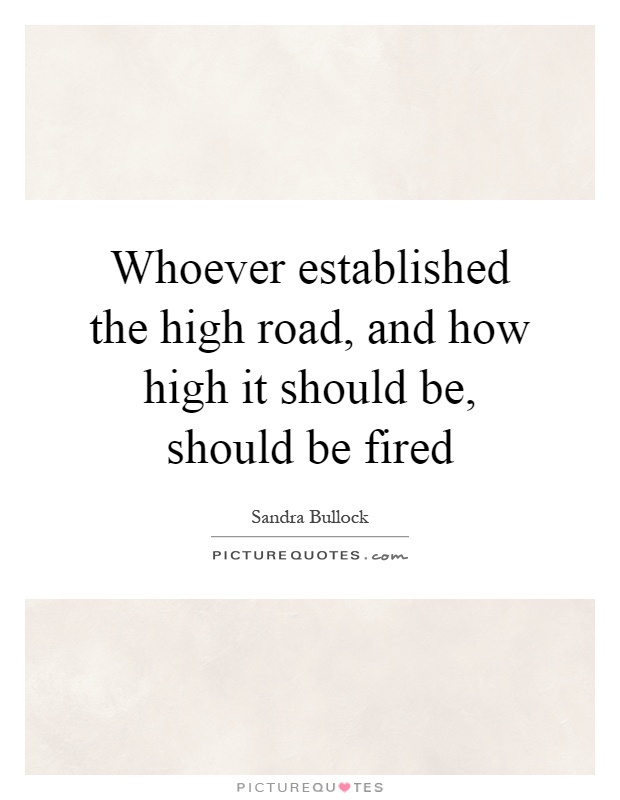 Whoever established the high road, and how high it should be, should be fired Picture Quote #1