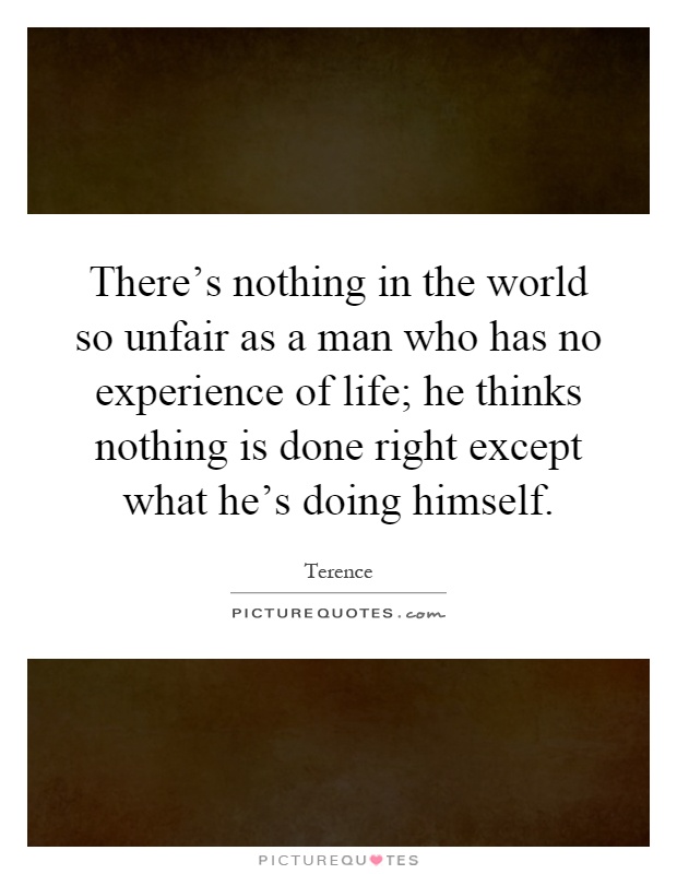 There's nothing in the world so unfair as a man who has no experience of life; he thinks nothing is done right except what he's doing himself Picture Quote #1