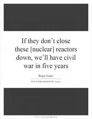 If they don’t close these [nuclear] reactors down, we’ll have civil war in five years Picture Quote #1