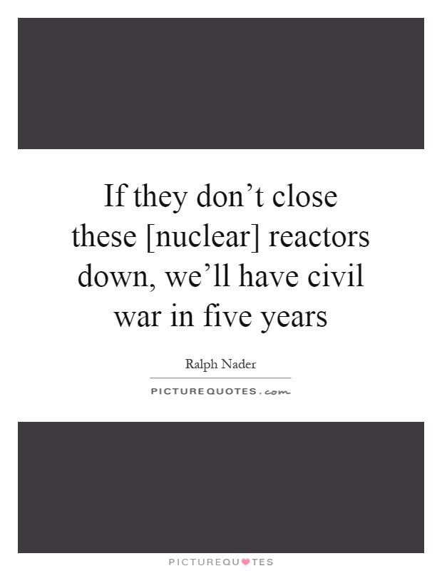 If they don't close these [nuclear] reactors down, we'll have civil war in five years Picture Quote #1